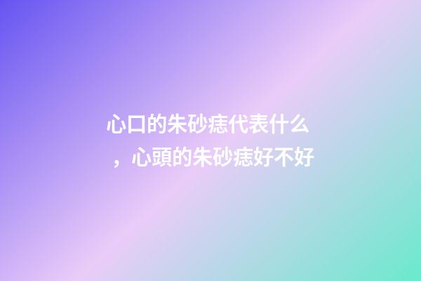 心口的朱砂痣代表什么，心頭的朱砂痣好不好